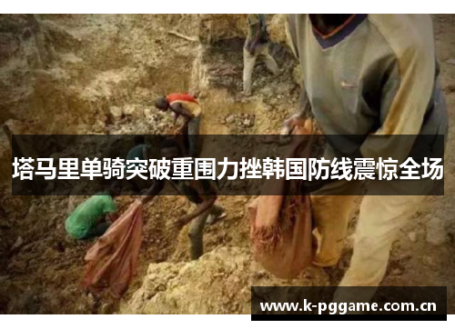 塔马里单骑突破重围力挫韩国防线震惊全场 塔马里单骑突破重围力挫韩国防线震惊全场